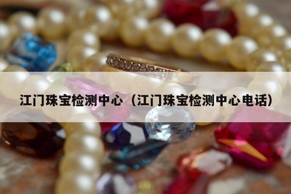 江门珠宝检测中心（江门珠宝检测中心电话）