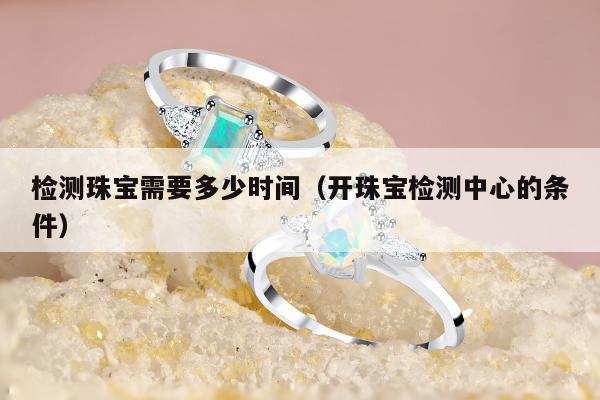 检测珠宝需要多少时间（开珠宝检测中心的条件）