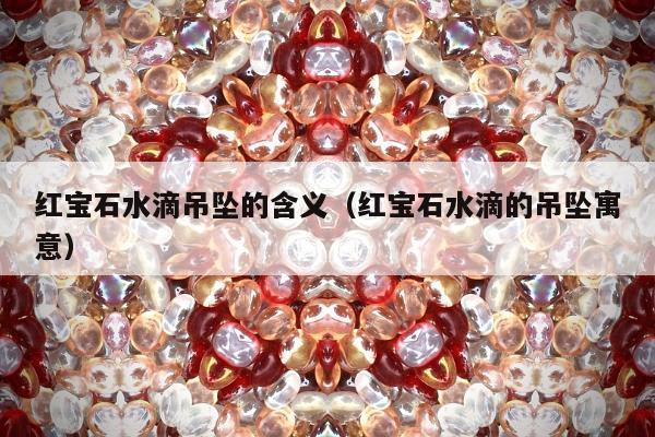 红宝石水滴吊坠的含义（红宝石水滴的吊坠寓意）