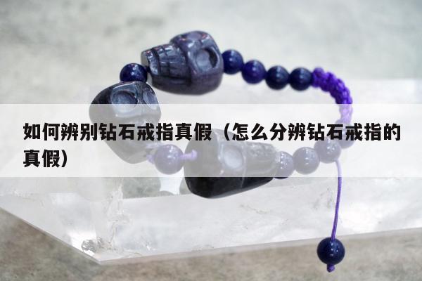 如何辨别钻石戒指真假（怎么分辨钻石戒指的真假）