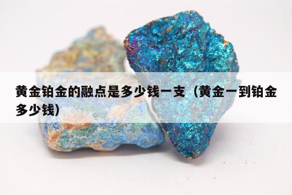 黄金铂金的融点是多少钱一支（黄金一到铂金多少钱）