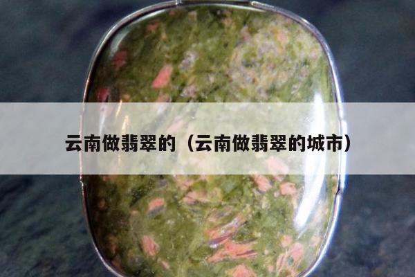 云南做翡翠的（云南做翡翠的城市）