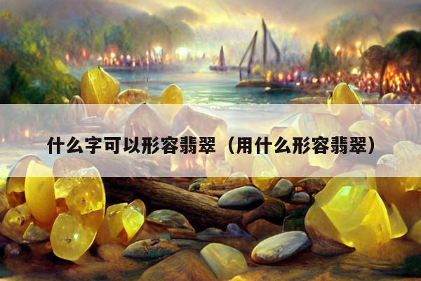 什么字可以形容翡翠（用什么形容翡翠）