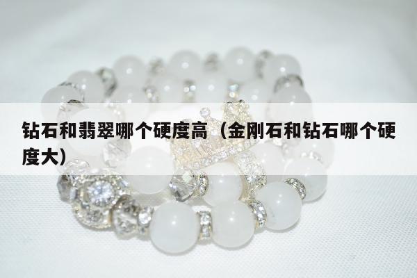 钻石和翡翠哪个硬度高（金刚石和钻石哪个硬度大）