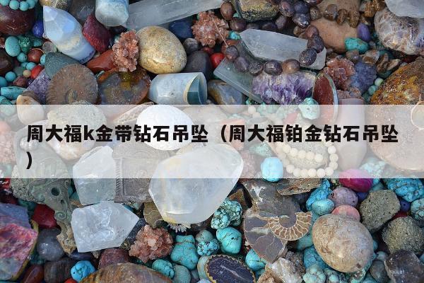周大福k金带钻石吊坠（周大福铂金钻石吊坠）