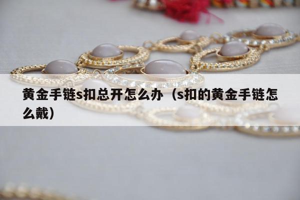 黄金手链s扣总开怎么办（s扣的黄金手链怎么戴）