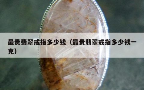 最贵翡翠戒指多少钱（最贵翡翠戒指多少钱一克）