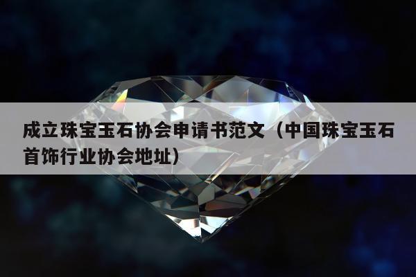 成立珠宝玉石协会申请书范文（中国珠宝玉石首饰行业协会地址）