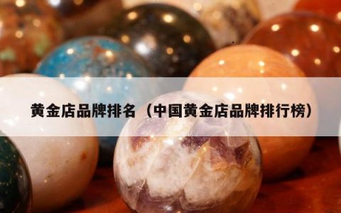 黄金店品牌排名（中国黄金店品牌排行榜）