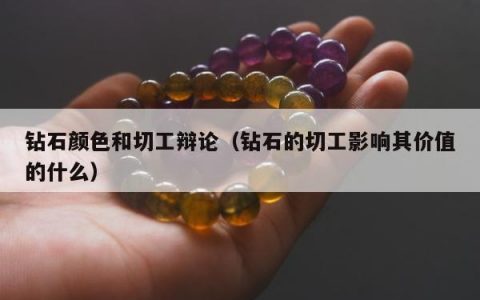 钻石颜色和切工辩论（钻石的切工影响其价值的什么）