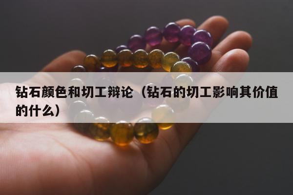 钻石颜色和切工辩论（钻石的切工影响其价值的什么）