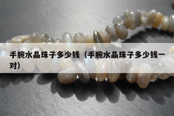 手腕水晶珠子多少钱（手腕水晶珠子多少钱一对）