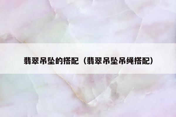 翡翠吊坠的搭配（翡翠吊坠吊绳搭配）
