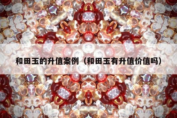 和田玉的升值案例（和田玉有升值价值吗）