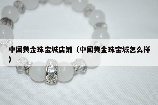 中国黄金珠宝城店铺（中国黄金珠宝城怎么样）