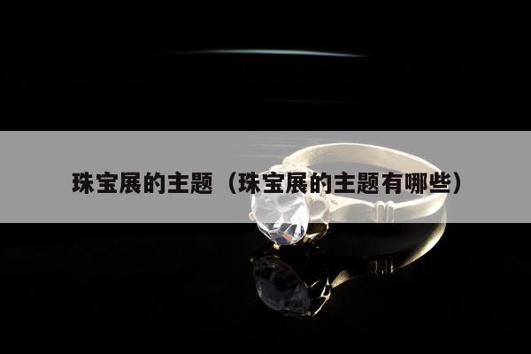 珠宝展的主题（珠宝展的主题有哪些）