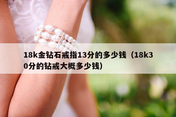 8k金钻石戒指13分的多少钱（18k30分的钻戒大概多少钱）"