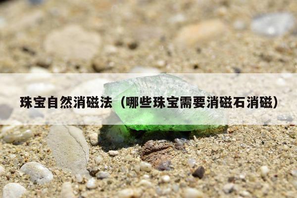 珠宝自然消磁法（哪些珠宝需要消磁石消磁）