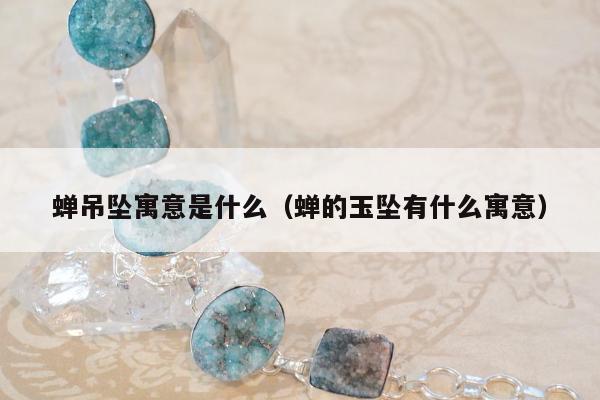 蝉吊坠寓意是什么（蝉的玉坠有什么寓意）