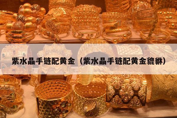 紫水晶手链配黄金（紫水晶手链配黄金貔貅）