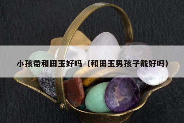 小孩带和田玉好吗（和田玉男孩子戴好吗）