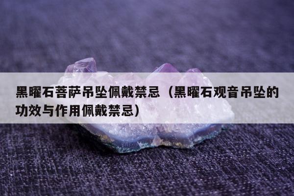 黑曜石菩萨吊坠佩戴禁忌（黑曜石观音吊坠的功效与作用佩戴禁忌）
