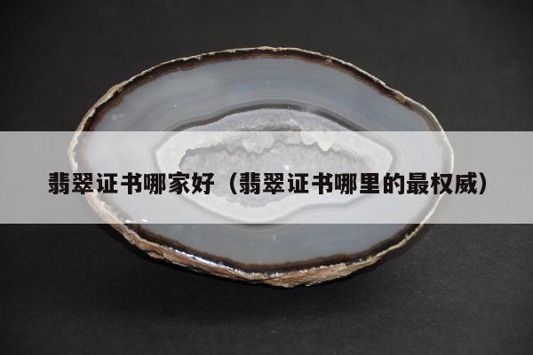 翡翠证书哪家好（翡翠证书哪里的最权威）
