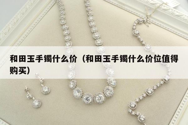 和田玉手镯什么价（和田玉手镯什么价位值得购买）