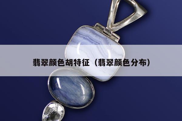 翡翠颜色胡特征（翡翠颜色分布）