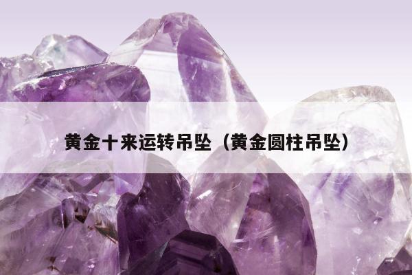 黄金十来运转吊坠（黄金圆柱吊坠）