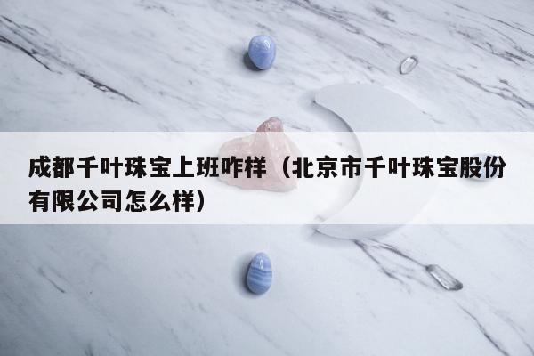 成都千叶珠宝上班咋样（北京市千叶珠宝股份有限公司怎么样）