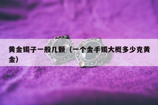 黄金镯子一般几颗（一个金手镯大概多少克黄金）