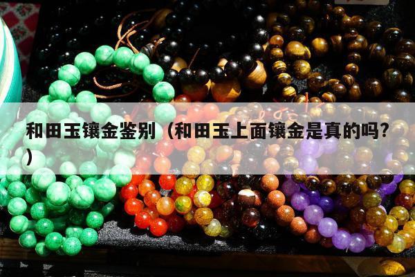 和田玉镶金鉴别（和田玉上面镶金是真的吗?）