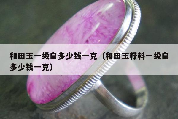 和田玉一级白多少钱一克（和田玉籽料一级白多少钱一克）
