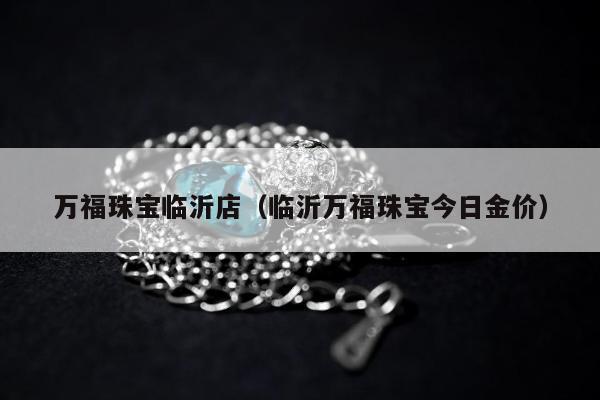 万福珠宝临沂店（临沂万福珠宝今日金价）