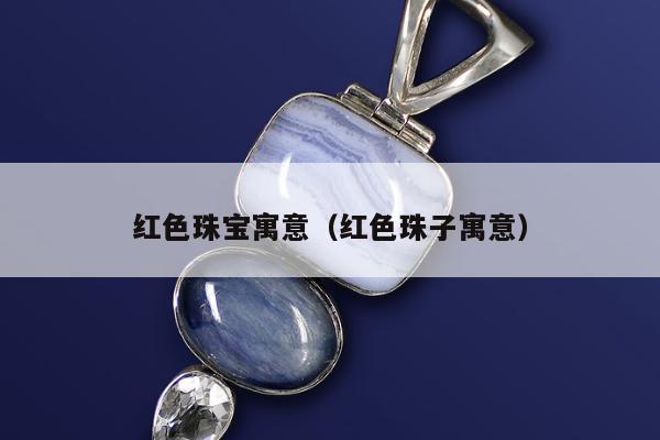 红色珠宝寓意（红色珠子寓意）