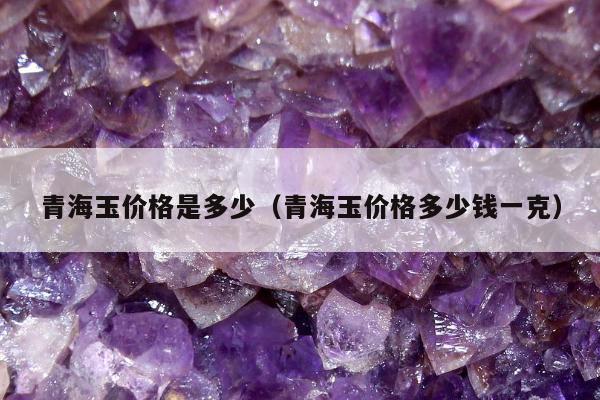 青海玉价格是多少（青海玉价格多少钱一克）