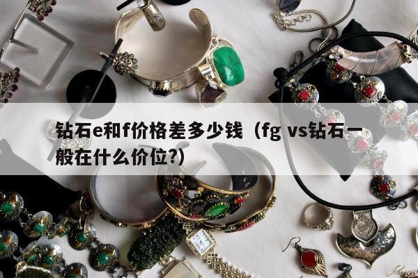 钻石e和f价格差多少钱（fg vs钻石一般在什么价位?）