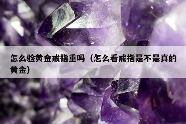 怎么验黄金戒指重吗（怎么看戒指是不是真的黄金）