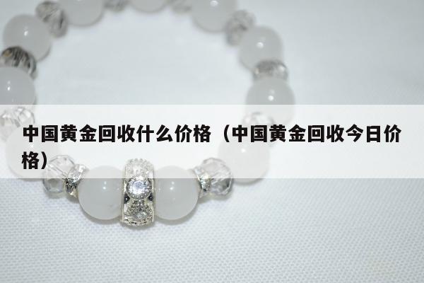 中国黄金回收什么价格（中国黄金回收今日价格）