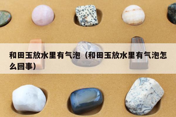 和田玉放水里有气泡（和田玉放水里有气泡怎么回事）