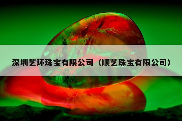 深圳艺环珠宝有限公司（顺艺珠宝有限公司）