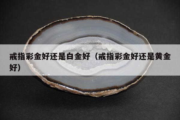戒指彩金好还是白金好（戒指彩金好还是黄金好）