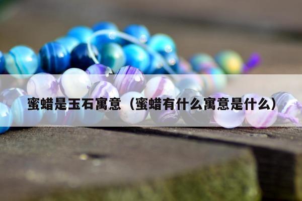 蜜蜡是玉石寓意（蜜蜡有什么寓意是什么）