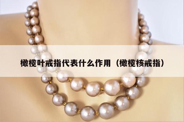 橄榄叶戒指代表什么作用（橄榄核戒指）