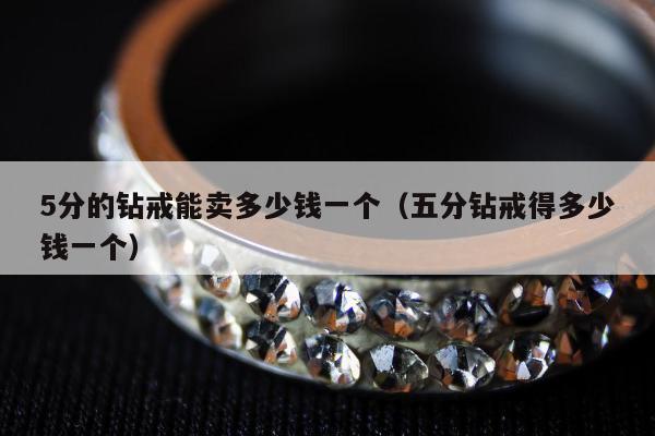 分的钻戒能卖多少钱一个（五分钻戒得多少钱一个）"