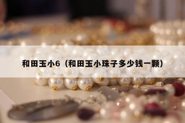 和田玉小6（和田玉小珠子多少钱一颗）