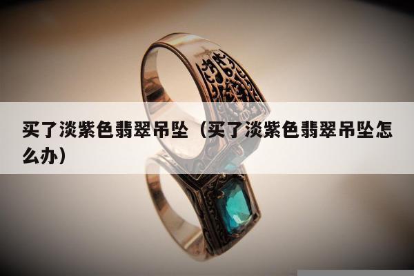 买了淡紫色翡翠吊坠（买了淡紫色翡翠吊坠怎么办）
