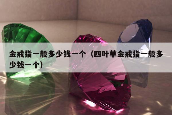 金戒指一般多少钱一个（四叶草金戒指一般多少钱一个）