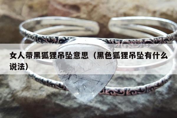 女人带黑狐狸吊坠意思（黑色狐狸吊坠有什么说法）